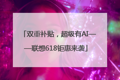 双重补贴，超级有AI——联想618钜惠来袭