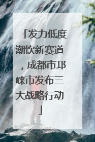 发力低度潮饮新赛道，成都市邛崃市发布三大战略行动