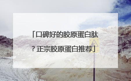 口碑好的胶原蛋白肽？正宗胶原蛋白推荐
