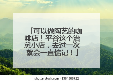 可以做陶艺的咖啡店！平谷这个治愈小店，去过一次就会一直惦记！