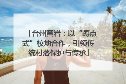 台州黄岩：以“蹲点式”校地合作，引领传统村落保护与传承