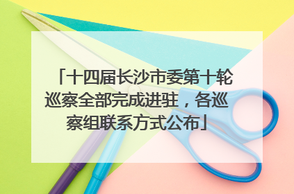 十四届长沙市委第十轮巡察全部完成进驻，各巡察组联系方式公布