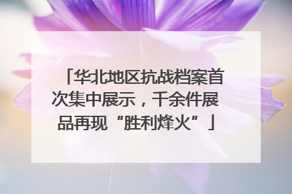 华北地区抗战档案首次集中展示，千余件展品再现“胜利烽火”