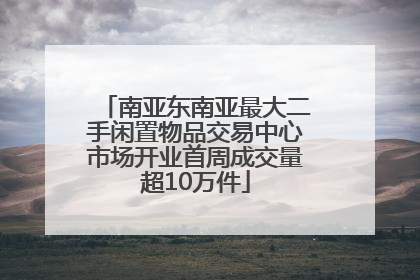 南亚东南亚最大二手闲置物品交易中心市场开业首周成交量超10万件