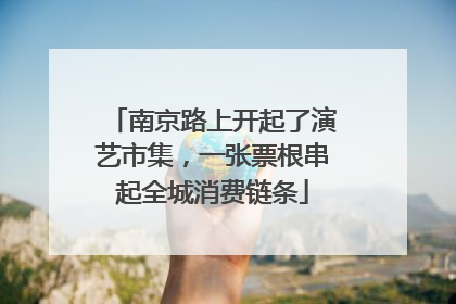 南京路上开起了演艺市集，一张票根串起全城消费链条