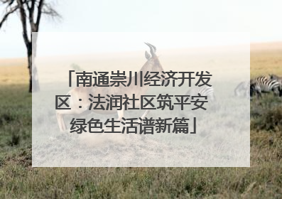 南通崇川经济开发区：法润社区筑平安 绿色生活谱新篇