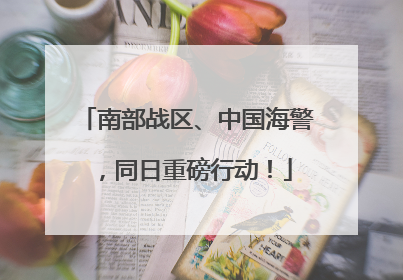 南部战区、中国海警，同日重磅行动！