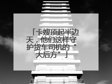 卡嫂顶起半边天，他们这样守护货车司机的“大后方”