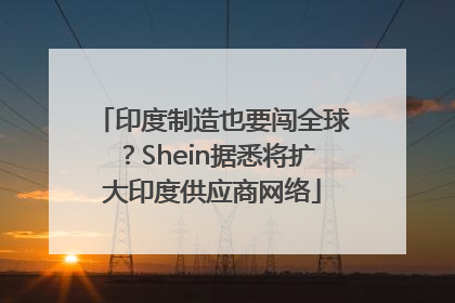 印度制造也要闯全球？Shein据悉将扩大印度供应商网络