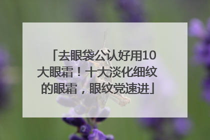 去眼袋公认好用10大眼霜！十大淡化细纹的眼霜，眼纹党速进