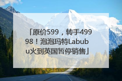 原价599，转手49998！泡泡玛特Labubu火到英国暂停销售
