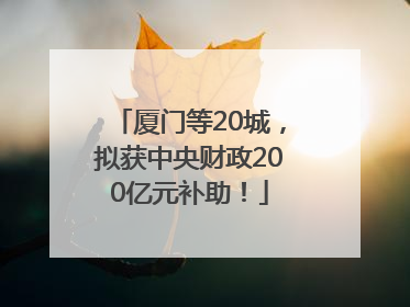 厦门等20城，拟获中央财政200亿元补助！