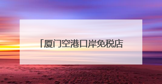 厦门空港口岸免税店消费热力攀升！前五月销售比增近三成