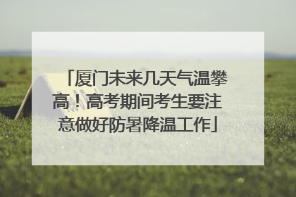 厦门未来几天气温攀高！高考期间考生要注意做好防暑降温工作