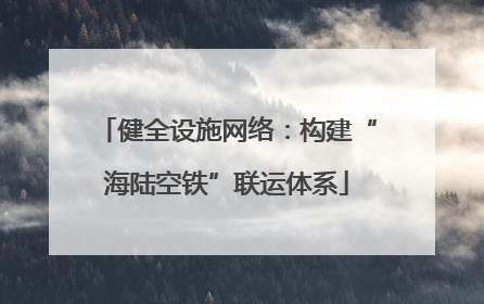 健全设施网络：构建“海陆空铁”联运体系