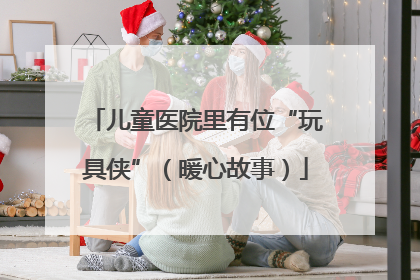 儿童医院里有位“玩具侠”（暖心故事）