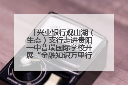 兴业银行观山湖（生态）支行走进贵阳一中普瑞国际学校开展“金融知识万里行”宣传活动
