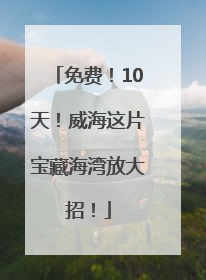 免费！10天！威海这片宝藏海湾放大招！
