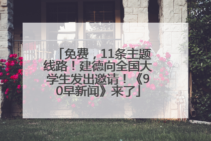 免费，11条主题线路！建德向全国大学生发出邀请！《90早新闻》来了
