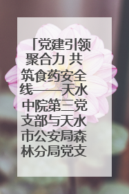 党建引领聚合力 共筑食药安全线——天水中院第三党支部与天水市公安局森林分局党支部联合开展党建共建、主题党日活动