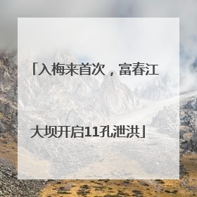 入梅来首次，富春江大坝开启11孔泄洪