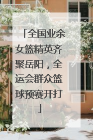 全国业余女篮精英齐聚岳阳，全运会群众篮球预赛开打
