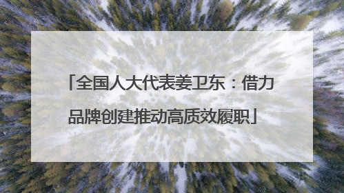 全国人大代表姜卫东：借力品牌创建推动高质效履职