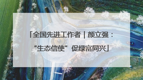 全国先进工作者｜颜立强：“生态信使”促绿富同兴