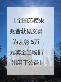 全国劳模宋兆普获见义勇为表彰 5万元奖金当场捐出用于公益