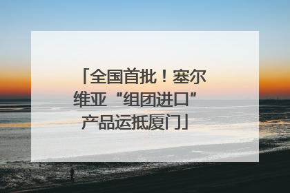 全国首批！塞尔维亚“组团进口”产品运抵厦门