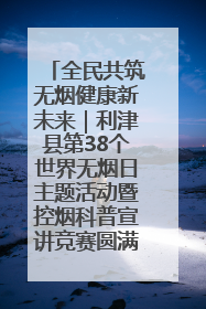 全民共筑无烟健康新未来｜利津县第38个世界无烟日主题活动暨控烟科普宣讲竞赛圆满举行