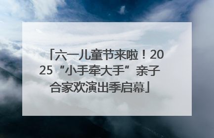 六一儿童节来啦！2025“小手牵大手”亲子合家欢演出季启幕