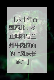 六十年香飘西北：孝正调料与兰州牛肉拉面的“风味长跑”