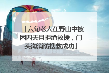 六旬老人在野山中被困四天且拒绝救援，门头沟消防搜救成功