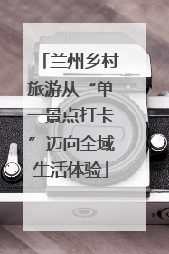 兰州乡村旅游从“单一景点打卡”迈向全域生活体验