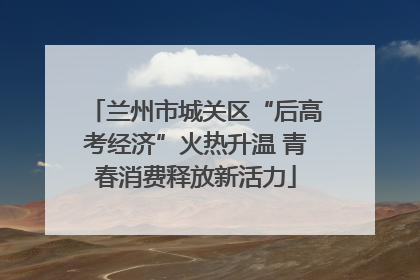 兰州市城关区“后高考经济”火热升温 青春消费释放新活力