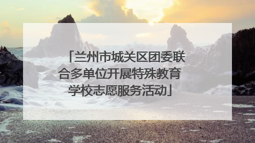 兰州市城关区团委联合多单位开展特殊教育学校志愿服务活动