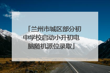 兰州市城区部分初中学校启动小升初电脑随机派位录取