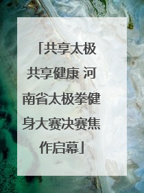 共享太极 共享健康 河南省太极拳健身大赛决赛焦作启幕