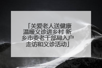 关爱老人送健康 温暖义诊进乡村 新乡市委老干部局入户走访和义诊活动