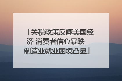 关税政策反噬美国经济 消费者信心暴跌 制造业就业困境凸显