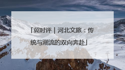 冀时评｜河北文旅：传统与潮流的双向奔赴