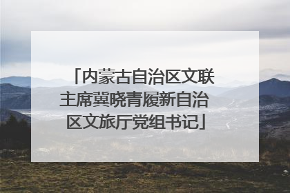 内蒙古自治区文联主席冀晓青履新自治区文旅厅党组书记