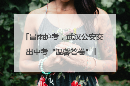 冒雨护考，武汉公安交出中考“温馨答卷”