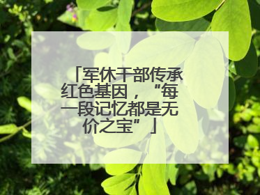 军休干部传承红色基因，“每一段记忆都是无价之宝”