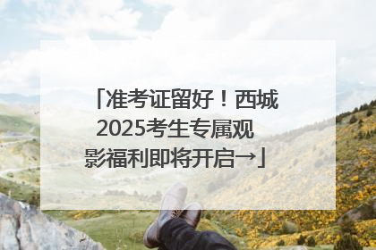 准考证留好！西城2025考生专属观影福利即将开启→