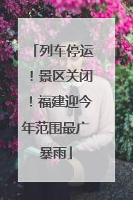 列车停运！景区关闭！福建迎今年范围最广暴雨