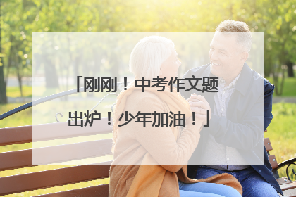 刚刚！中考作文题出炉！少年加油！