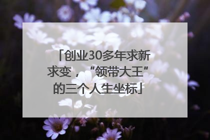 创业30多年求新求变，“领带大王”的三个人生坐标