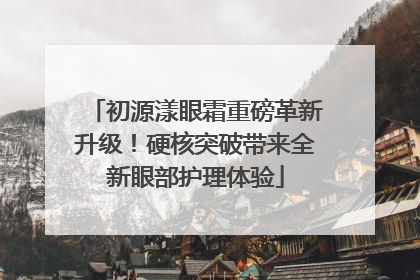 初源漾眼霜重磅革新升级！硬核突破带来全新眼部护理体验
